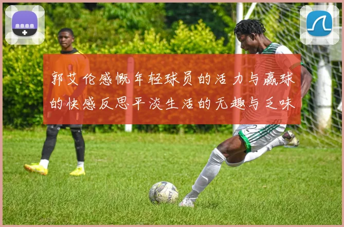 郭艾伦感慨年轻球员的活力与赢球的快感反思平淡生活的无趣与乏味