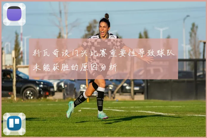 科瓦奇谈门兴比赛重要性导致球队未能获胜的原因分析