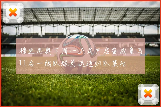 穆里尼奥下周一正式开启备战皇马11名一线队球员迅速归队集结