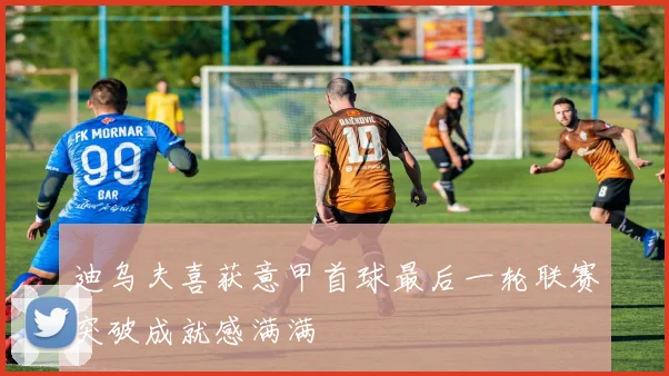 迪乌夫喜获意甲首球最后一轮联赛突破成就感满满