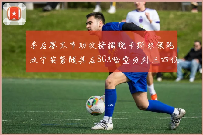季后赛末节助攻榜揭晓卡斯尔领跑坎宁安紧随其后SGA哈登分列三四位