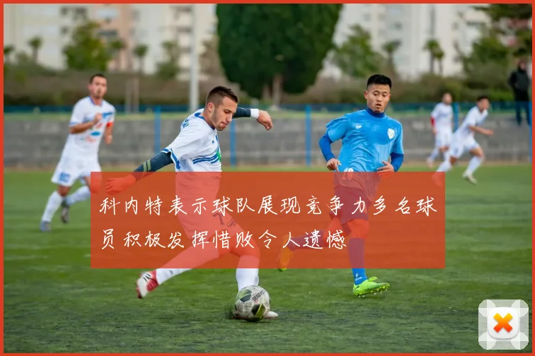 科内特表示球队展现竞争力多名球员积极发挥惜败令人遗憾