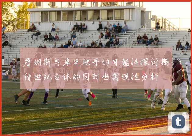 詹姆斯与库里联手的可能性探讨期待世纪合体的同时也需理性分析