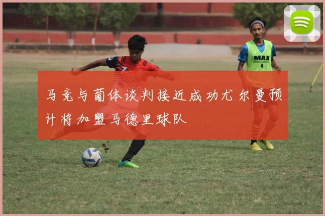 马竞与葡体谈判接近成功尤尔曼预计将加盟马德里球队