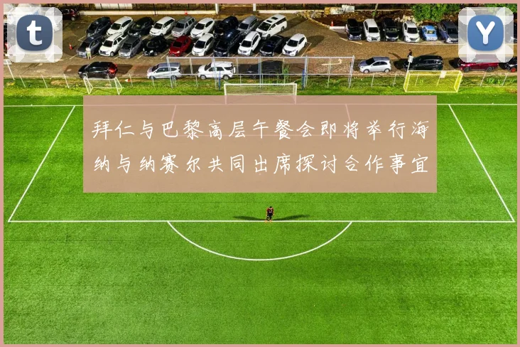 拜仁与巴黎高层午餐会即将举行海纳与纳赛尔共同出席探讨合作事宜