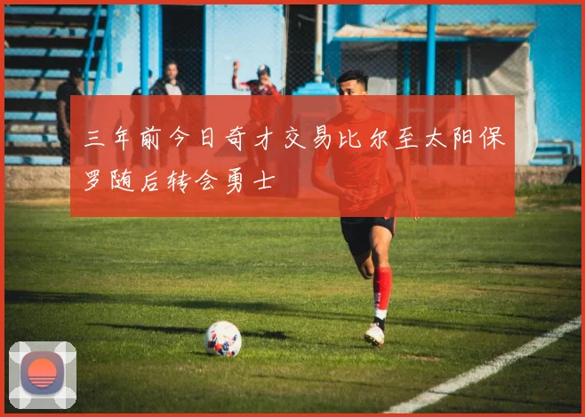 三年前今日奇才交易比尔至太阳保罗随后转会勇士
